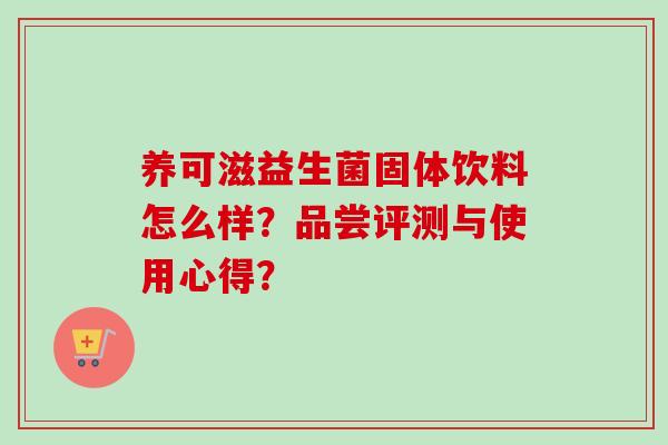 养可滋益生菌固体饮料怎么样？品尝评测与使用心得？