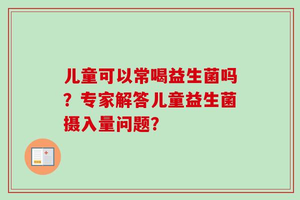 儿童可以常喝益生菌吗？专家解答儿童益生菌摄入量问题？