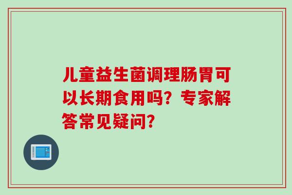 儿童益生菌调理肠胃可以长期食用吗？专家解答常见疑问？
