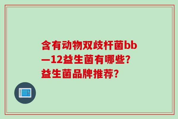 含有动物双歧杆菌bb—12益生菌有哪些？益生菌品牌推荐？