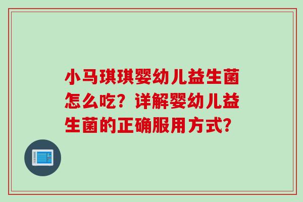 小马琪琪婴幼儿益生菌怎么吃？详解婴幼儿益生菌的正确服用方式？