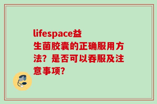 lifespace益生菌胶囊的正确服用方法？是否可以吞服及注意事项？