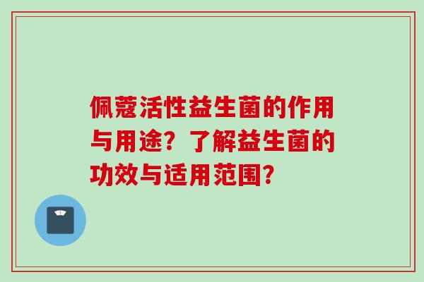 佩蔻活性益生菌的作用与用途？了解益生菌的功效与适用范围？