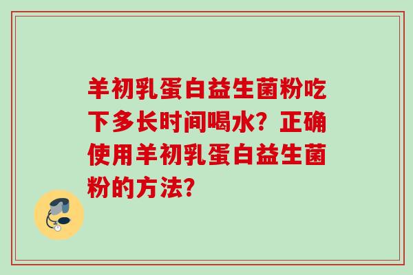 羊初乳蛋白益生菌粉吃下多长时间喝水？正确使用羊初乳蛋白益生菌粉的方法？