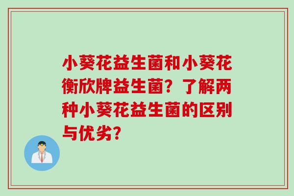 小葵花益生菌和小葵花衡欣牌益生菌？了解两种小葵花益生菌的区别与优劣？