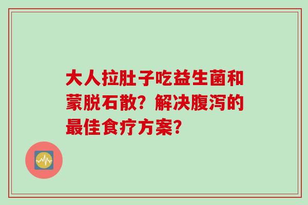 大人拉肚子吃益生菌和蒙脱石散？解决的佳食疗方案？