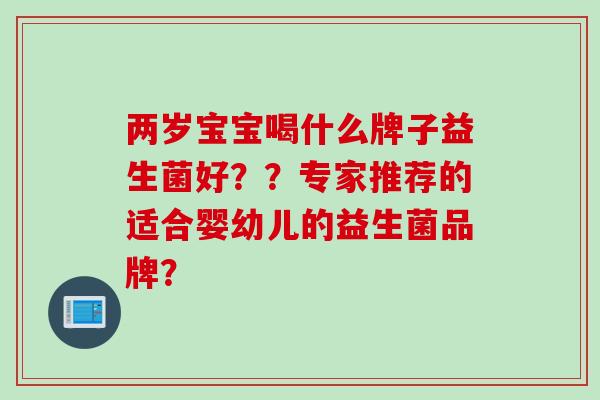 两岁宝宝喝什么牌子益生菌好？？专家推荐的适合婴幼儿的益生菌品牌？