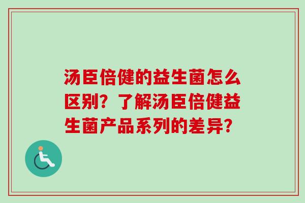 汤臣倍健的益生菌怎么区别？了解汤臣倍健益生菌产品系列的差异？