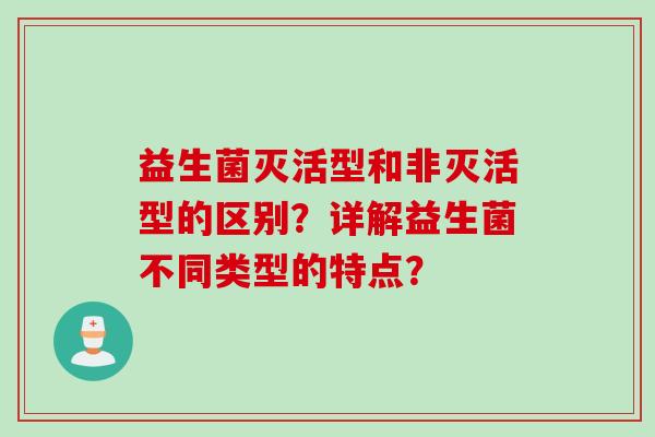 益生菌灭活型和非灭活型的区别？详解益生菌不同类型的特点？