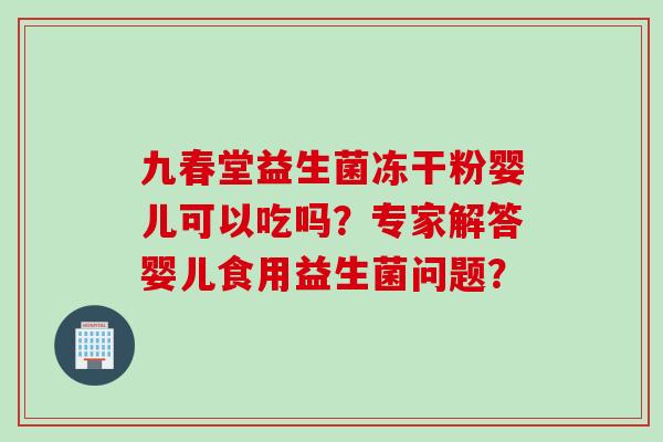 九春堂益生菌冻干粉婴儿可以吃吗？专家解答婴儿食用益生菌问题？