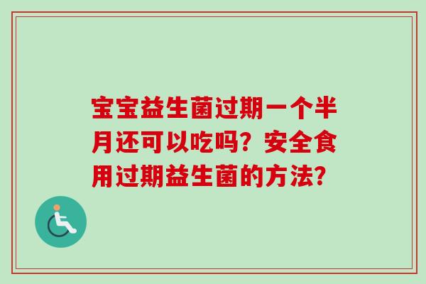 宝宝益生菌过期一个半月还可以吃吗？安全食用过期益生菌的方法？