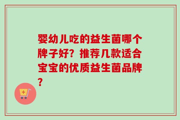 婴幼儿吃的益生菌哪个牌子好？推荐几款适合宝宝的优质益生菌品牌？