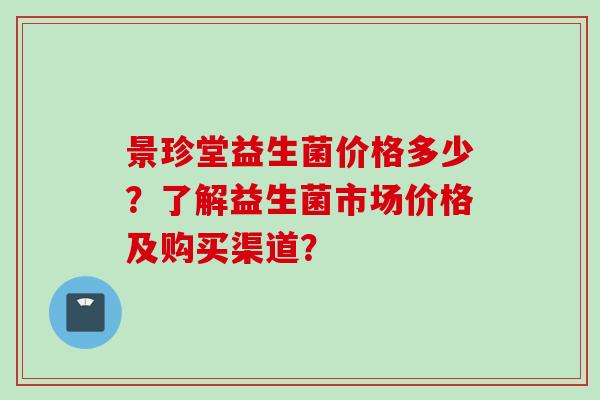 景珍堂益生菌价格多少?了解益生菌市场价格及购买渠道? 景珍堂益生菌价格多少?了解益生菌市场价格及购买渠道?
