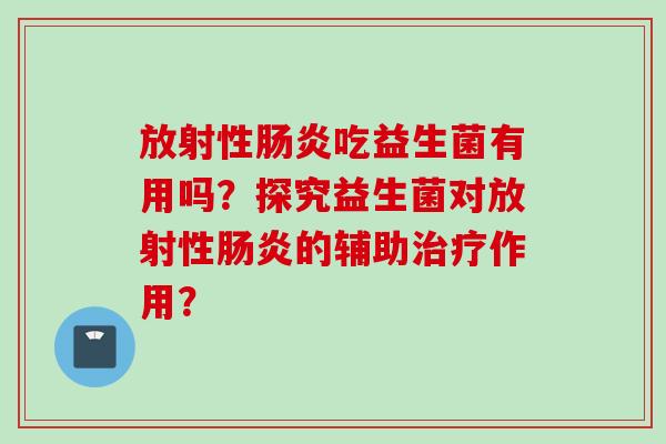 放射性吃益生菌有用吗?探究益生菌对放射性的辅助作用? 放射性吃益生菌有用吗?探究益生菌对放射性的辅助作用?