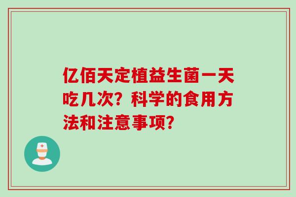 亿佰天定植益生菌一天吃几次？科学的食用方法和注意事项？