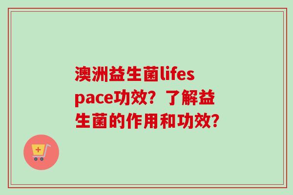 澳洲益生菌lifespace功效?了解益生菌的作用和功效? 澳洲益生菌lifespace功效?了解益生菌的作用和功效?