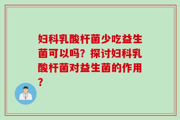 乳酸杆菌少吃益生菌可以吗？探讨乳酸杆菌对益生菌的作用？