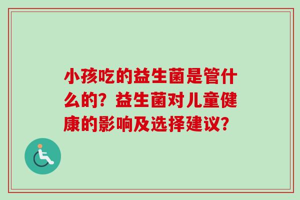 小孩吃的益生菌是管什么的？益生菌对儿童健康的影响及选择建议？