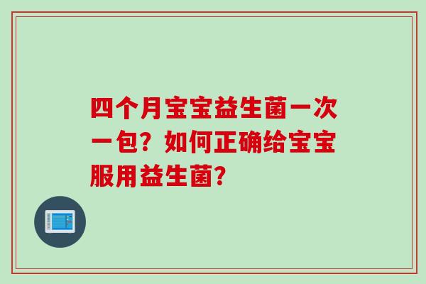 四个月宝宝益生菌一次一包?如何正确给宝宝服用益生菌? 四个月宝宝益生菌一次一包?如何正确给宝宝服用益生菌?