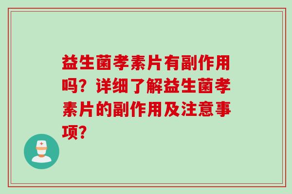 益生菌孝素片有副作用吗？详细了解益生菌孝素片的副作用及注意事项？