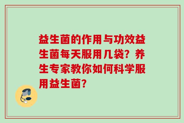 益生菌的作用与功效益生菌每天服用几袋？养生专家教你如何科学服用益生菌？