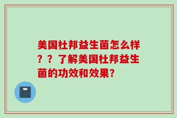 美国杜邦益生菌怎么样？？了解美国杜邦益生菌的功效和效果？