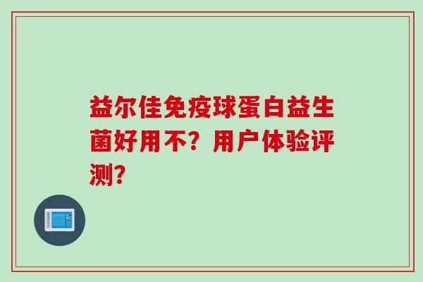 益尔佳球蛋白益生菌好用不?用户体验评测? 益尔佳球蛋白益生菌好用不?用户体验评测?