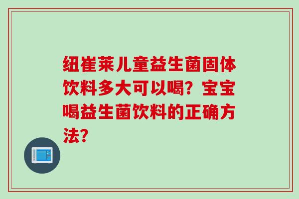 纽崔莱儿童益生菌固体饮料多大可以喝?宝宝喝益生菌饮料的正确方法? 纽崔莱儿童益生菌固体饮料多大可以喝?宝宝喝益生菌饮料的正确方法?