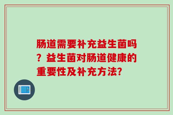 肠道需要补充益生菌吗?益生菌对肠道健康的重要性及补充方法? 肠道需要补充益生菌吗?益生菌对肠道健康的重要性及补充方法?