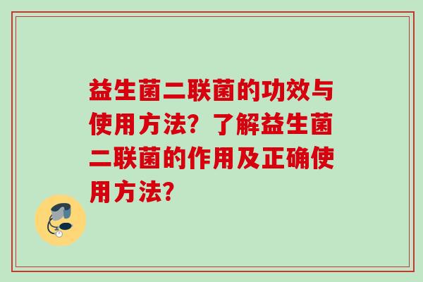 益生菌二联菌的功效与使用方法？了解益生菌二联菌的作用及正确使用方法？