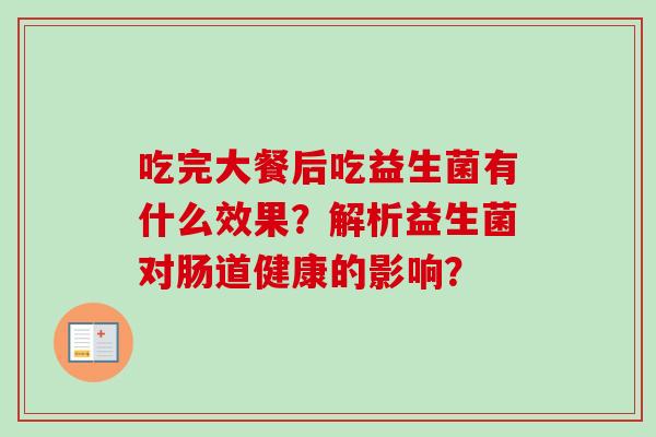 吃完大餐后吃益生菌有什么效果？解析益生菌对肠道健康的影响？