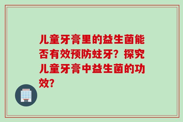 儿童牙膏里的益生菌能否有效蛀牙？探究儿童牙膏中益生菌的功效？