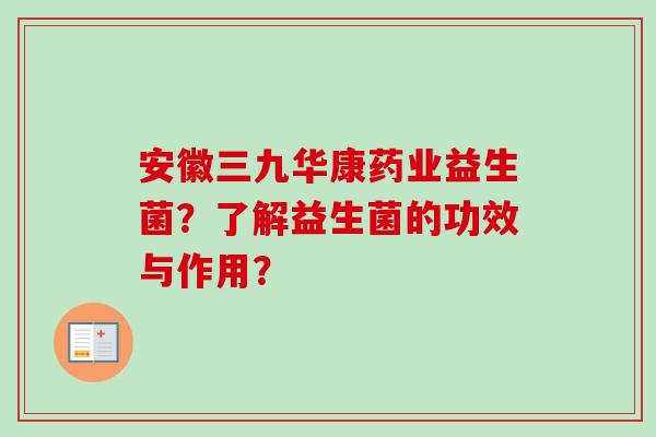 安徽三九华康药业益生菌？了解益生菌的功效与作用？