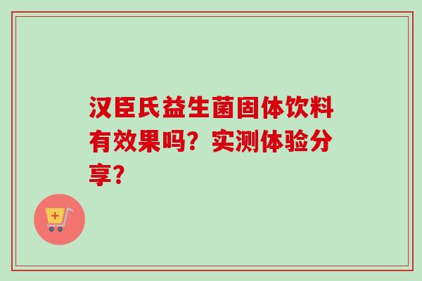 汉臣氏益生菌固体饮料有效果吗？实测体验分享？