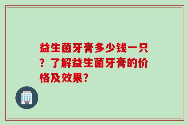 益生菌牙膏多少钱一只？了解益生菌牙膏的价格及效果？