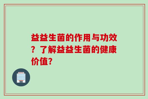 益益生菌的作用与功效？了解益益生菌的健康价值？