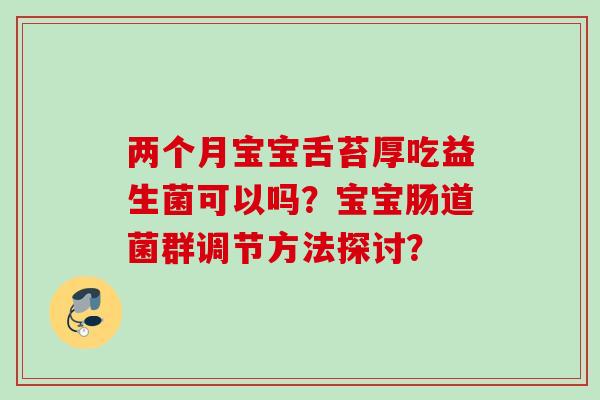两个月宝宝舌苔厚吃益生菌可以吗？宝宝肠道菌群调节方法探讨？