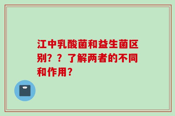 江中乳酸菌和益生菌区别？？了解两者的不同和作用？