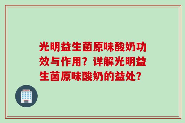 光明益生菌原味酸奶功效与作用？详解光明益生菌原味酸奶的益处？