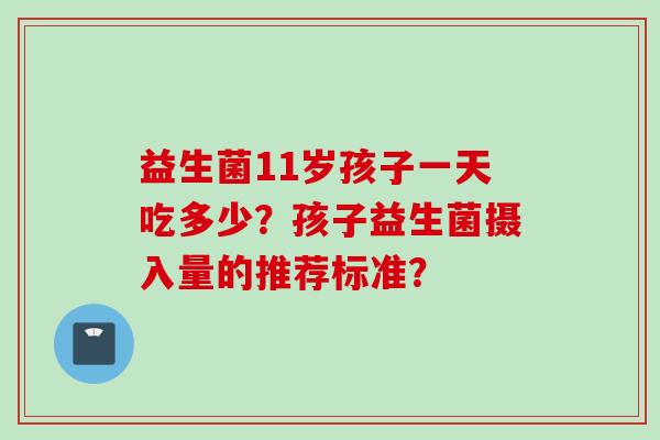 益生菌11岁孩子一天吃多少？孩子益生菌摄入量的推荐标准？