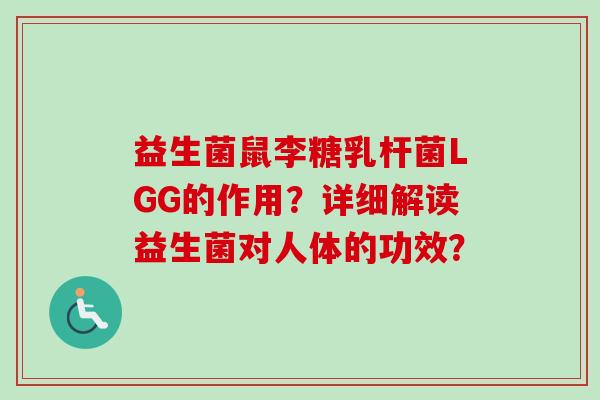 益生菌鼠李糖乳杆菌LGG的作用？详细解读益生菌对人体的功效？