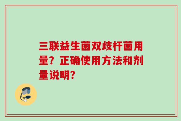 三联益生菌双歧杆菌用量？正确使用方法和剂量说明？