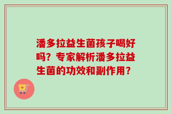 潘多拉益生菌孩子喝好吗？专家解析潘多拉益生菌的功效和副作用？