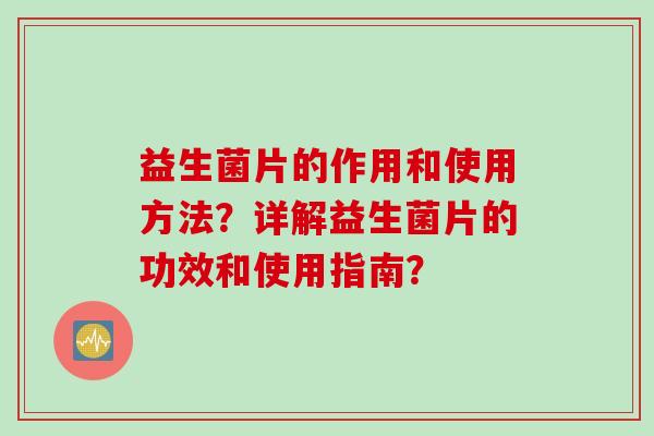 益生菌片的作用和使用方法？详解益生菌片的功效和使用指南？