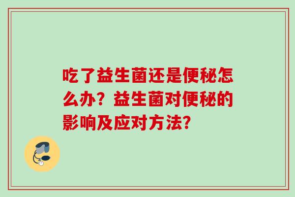 吃了益生菌还是怎么办？益生菌对的影响及应对方法？