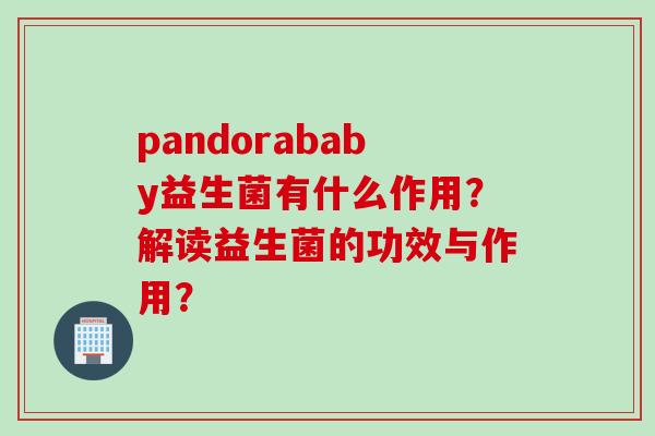 pandorababy益生菌有什么作用？解读益生菌的功效与作用？