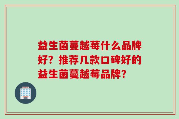 益生菌蔓越莓什么品牌好？推荐几款口碑好的益生菌蔓越莓品牌？