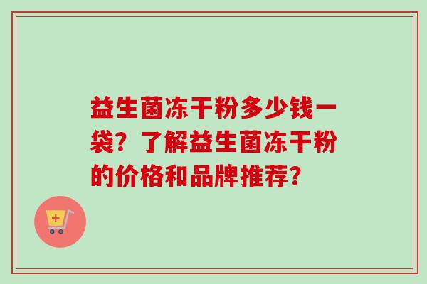 益生菌冻干粉多少钱一袋？了解益生菌冻干粉的价格和品牌推荐？