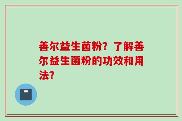 善尔益生菌粉？了解善尔益生菌粉的功效和用法？