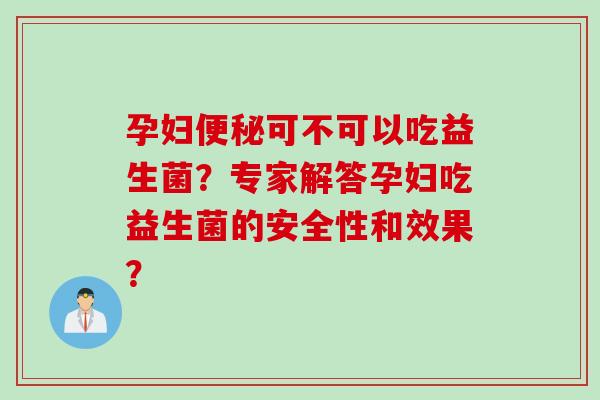 孕妇可不可以吃益生菌？专家解答孕妇吃益生菌的安全性和效果？